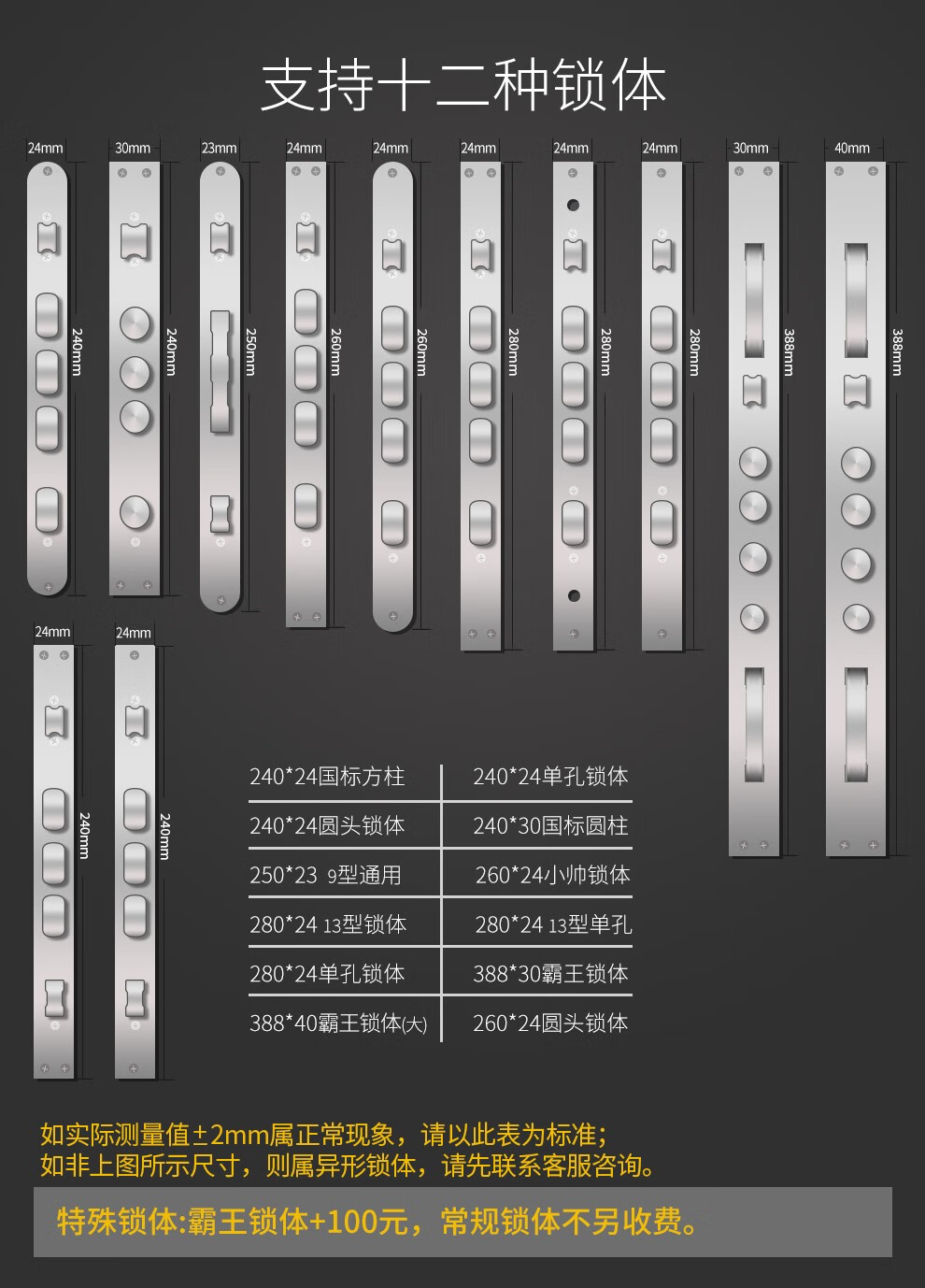 支持十二种锁体24mm30mm23mm24mm24mm4mm)4mmOmm240*24国标方柱240*24单孔锁体240*24圆头锁体240*30国标圆柱250*239型通用260*24小帅锁体280*2413型锁体280*2413型单孔280*24单孔锁体388*30霸王锁体388*40霸王锁体(大)260*24圆头锁体如实际测量值±2mm属正常现象,请以此表为标准如非上图所示尺寸,则属异形锁体,请先联系客服咨询。特殊锁体:霸王锁体+100元,常规锁体不另收费。-推好价 | 品质生活 精选好价