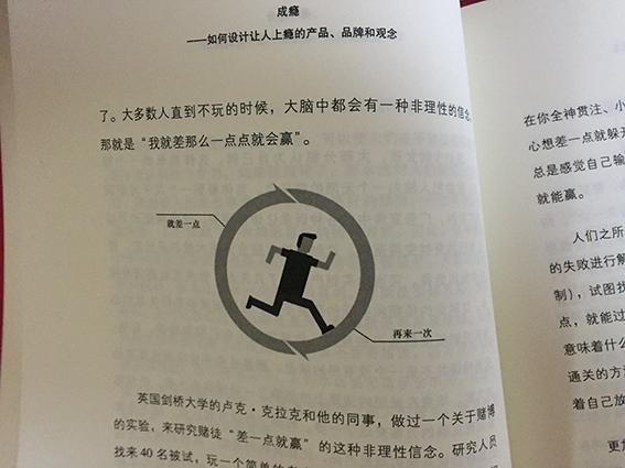 每次都是那么快,上午下单下午到。为公司资料库添的新书,经理特意嘱咐《成瘾》要多买几本,而且吩咐公司的产品经理要看。所以一次就买了6本,我先霸占了一本,另一本被经理拿走了。剩下的这四本估计今天也要被人拿走了。不过都是要做登记的。我一晚上一口气看了一大半,内容还是很吸引人的,看到1点钟,不然今天就不会起晚了。今天在地铁里还看了会,还是说说我的感受吧,让我明白了人们成瘾行为背后的原因,看完书忽然发现自己太不了解自己的大脑了,太不会用自己的大脑了。很多时候我认为自己喜欢的就是那个东西本身,其实错了,我痴迷的是我赋加在哪个东西之外的思想和情感。我看完最大感受就是,成瘾真的是可以在工作中操作的。看看我们身边的人们,各自都痴迷着自己痴迷的东西。这本书就是解开了人们为什么上瘾,上瘾背后机制是怎样的?以及那些让我们上瘾的产品和品牌和观念是如何打造出来的。需要符合那些关键要素和条件。看完这本书感觉思路太厉害了,要真学会这套技术那真太牛了,搞的我都想去做市场、做品牌了。这本书值得推荐给大家!毕竟这是个争夺大脑资源的商业社会,有很多的心理学和神经科学的实验和研究,很有说服力的一本书。我很喜欢的一本书!!!