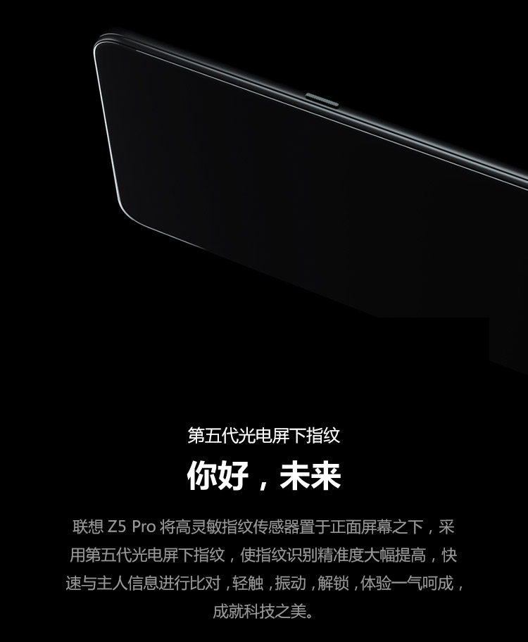 第五代光电屏下指纹你好,未来联想z5Pro将高灵敏指纹传感器置于正面屏幕之下,采用第五代光电屏下指纹,使指纹识别精准度大幅提高,快速与主人信息进行比对,轻触,振动,解锁,体验一气呵成成就科技之美。-推好价 | 品质生活 精选好价