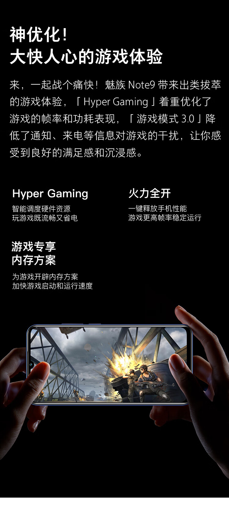 神优化大快人心的游戏体验来,一起战个痛快!魅族Note9带来出类拔萃的游戏体验,「 Hyper Gaming」着重优化了游戏的帧率和功耗表现,「游戏模式3.0」降低了通知、来电等信息对游戏的干扰,让你感受到良好的满足感和沉浸感。Hyper Gaming火力全开智能调度硬件资源键释放手机性能玩游戏既流畅又省电游戏更高帧率稳定运行游戏专享内存方案为游戏开辟内存方案加快游戏启动和运行速度-推好价 | 品质生活 精选好价