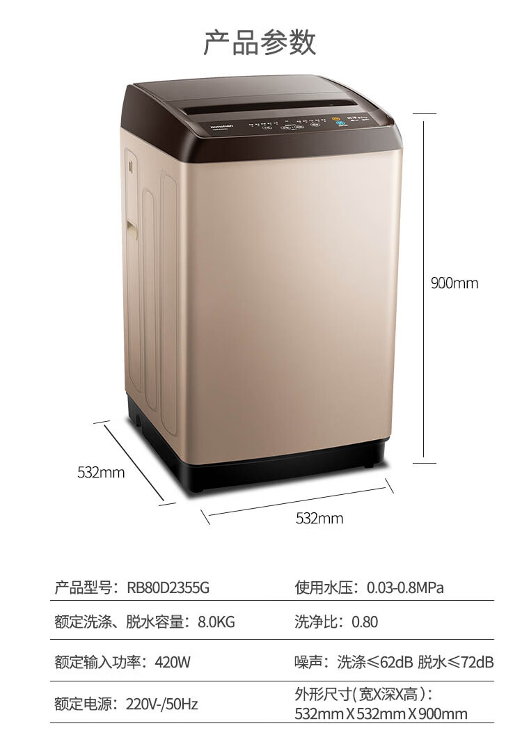产品参数900mm532mm532mm产品型号:RB80D2355G使用水压:00308MPa额定洗涤、脱水容量:80KG洗净比:0.80额定输入功率:420W噪声:洗涤≤62dB脱水≤72dB额定电源:220V/50Hz外形尺寸(宽X深X高)532mmX532mm X900mm-推好价 | 品质生活 精选好价