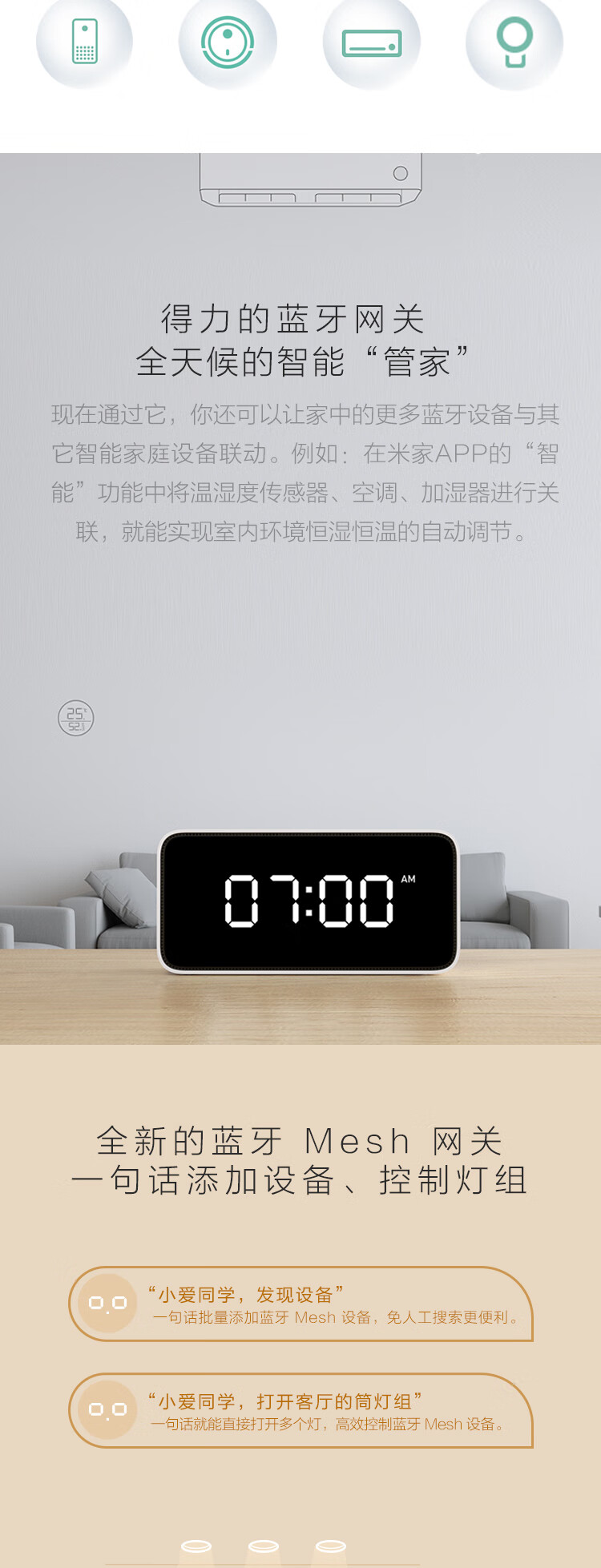 得力的蓝牙网关全天候的智能“管家”现在通过它,你还可以让家中的更多蓝牙设备与其它智能家庭设备联动。例如:在米家APP的“智能”功能中将温湿度传感器、空调、加湿器进行关联,就能实现室内环境恒湿恒温的自动调节。:2G全新的蓝牙Mesh网关句话添加设备、控制灯组o“小爱同学,发现设备句话批量添加蓝牙Mesh设备,免人工搜索更便利o“小爱同学,打开客厅的筒灯组句话就能直接打开多个灯,高效控制蓝牙Mesh设备-推好价 | 品质生活 精选好价