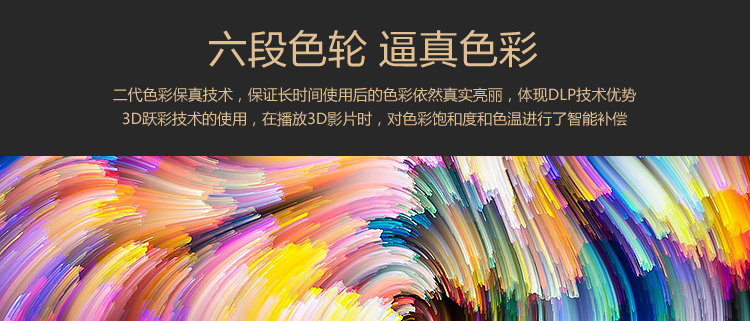 六段色轮逼真色彩二代色彩保真技术,保证长时间使用后的色彩依然真实亮丽,体现DLP技术优势3D跃彩技术的使用,在播放3D影片时,对色彩饱和度和色温进行了智能补偿-推好价 | 品质生活 精选好价
