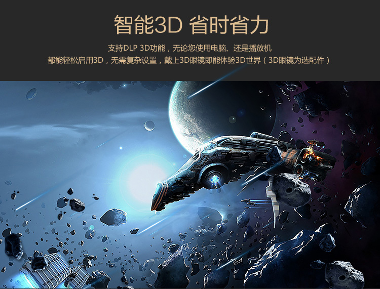 智能3D省时省力支持DLP3D功能,无论您使用电脑、还是播放机都能轻松启用3D,无需复杂设置,戴上3D眼镜即能体验3D世界(3D眼镜为选配件)-推好价 | 品质生活 精选好价