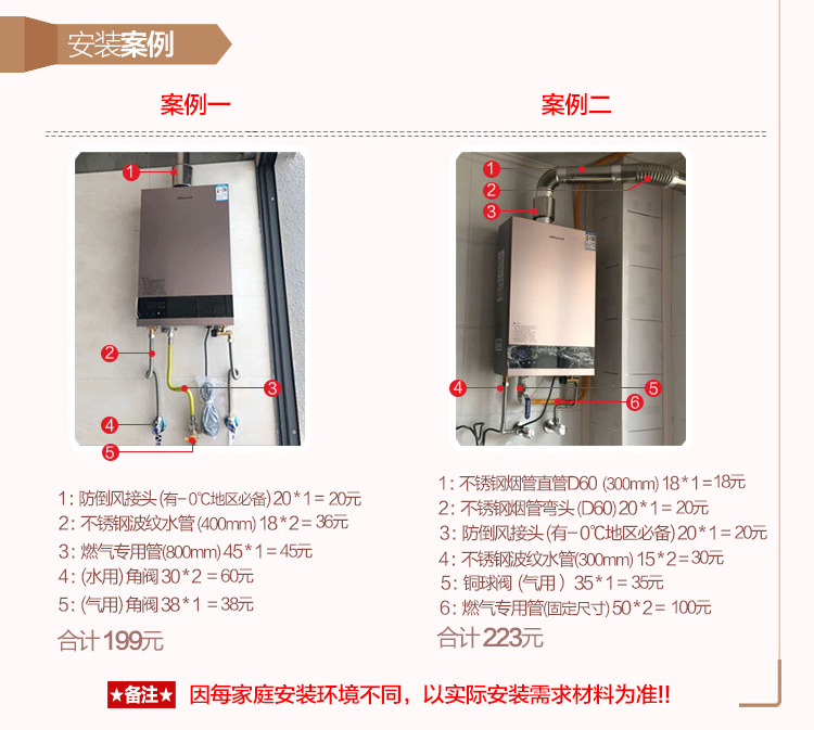 安装案例案例案例1:不锈烟管直管D60(300m18*1=18元防倒风接头(有-0℃地区必备)20*1=20元2:不锈钢波纹水管(400m18*2=36元防倒风接头(有-0℃地区必备)20*1=20元3:燃气专用管8m45*1=45元4:不锈钢波纹水管30m15*2=30元4:(水用角阀30*2=60元5:铜球(气用)35*1=35元5:(用)角阀38*1=38元6:燃气专用管固定尺寸)50*2=100元合计199元223元★备注★因每家庭安装环境不同,以实际安装需求材料为准!-推好价 | 品质生活 精选好价