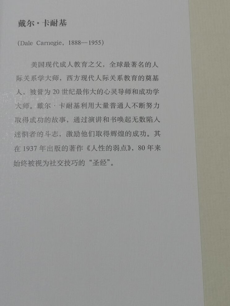 卡耐基的《人性的弱点》早有耳闻，之前没读过，还曾经误把他和“股神”巴菲特搞混，想着万恶的资本家写的一定是教人如何投机炒股一夜暴富的，所以之前一直没去关注。后来才知道自己错了。此次买来一看，真的相见恨晚。翻开第一章，讲如何批评责备人，就被震撼了，之前一直没有关注过这样的问题，我们古人的智慧中虽有“人至察则无徒”这样的短句，但容易被忽视，卡耐基详细地一讲，而且放在第一章讲，真的开篇就收获很大。接下来，我要好好拜读，反复领会。