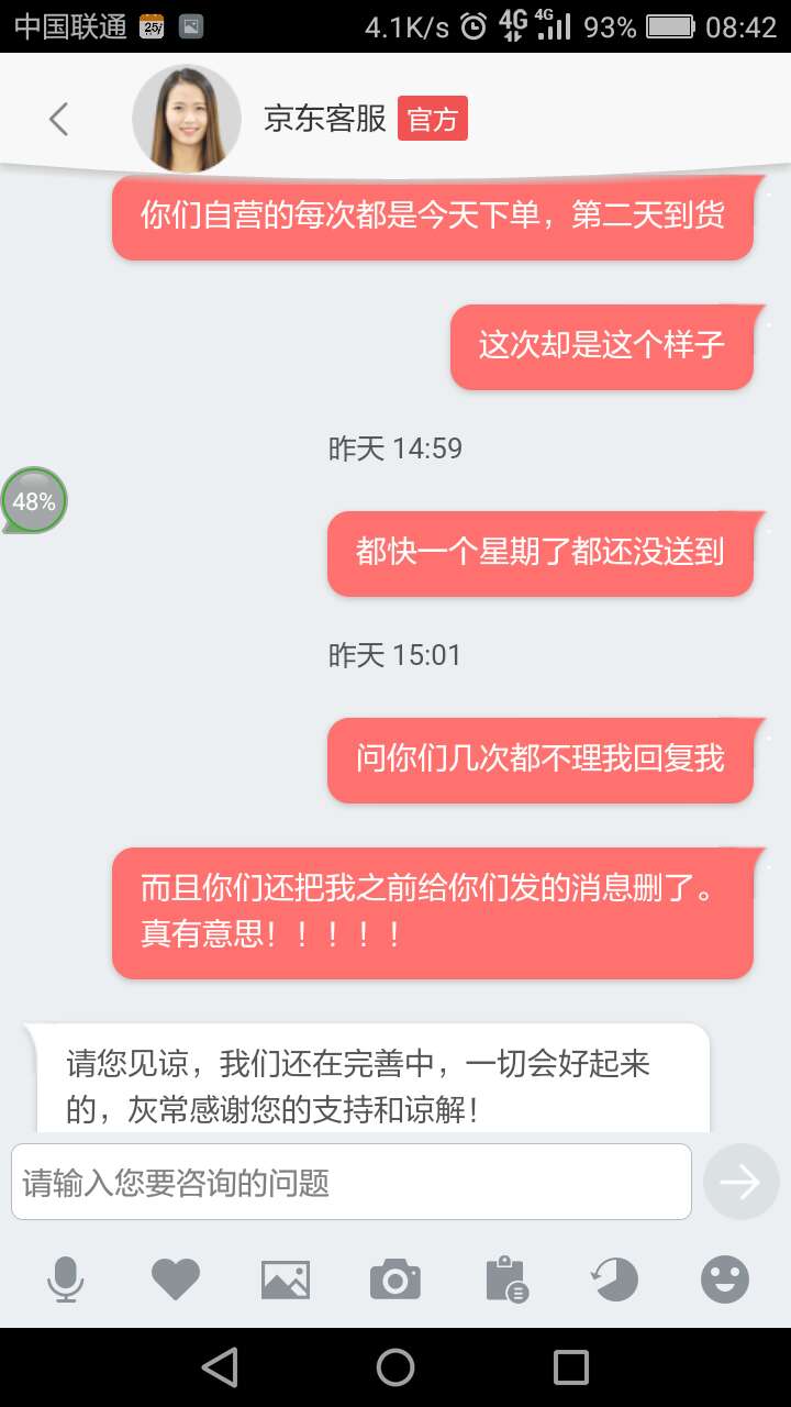 客服都是些吃饭不干活的！我21号买的自营的东西到现在都还没收到。中途我多次询问客服，他们非但不理，还把我发的消息删了！后来我又找他们，他们每次的回复都是：亲，请你耐心等待！自营的东西都是第二天收货大家都知道，结果一个星期都没收到。就是把货弄丢了补发也该收到了吧！最让人可气的是他们这种服务态度。不及时回复客户询问问题，而且还把客户询问记录删除了。回复永远都是一成不变的那句话。客服给我打电话也是反复一句话请你耐心等待！27号早上居然还把我屏蔽了，消息都不让发！！！！！27号上午又打电话让我取消订单